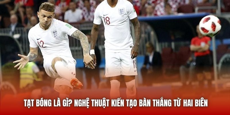 Tạt Bóng Là Gì? Nghệ Thuật Kiến Tạo Bàn Thắng Từ Hai Biên